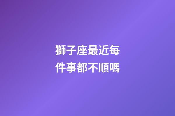 獅子座最近每件事都不順嗎-第1張-星座運勢-玄機派