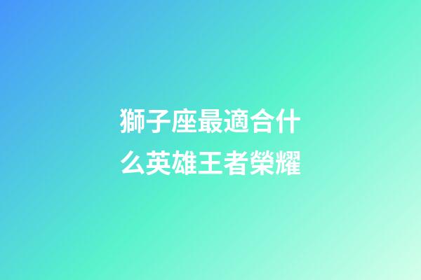 獅子座最適合什么英雄王者榮耀-第1張-星座運勢-玄機派