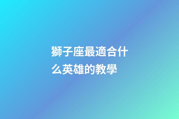 獅子座最適合什么英雄的教學-第1張-星座運勢-玄機派