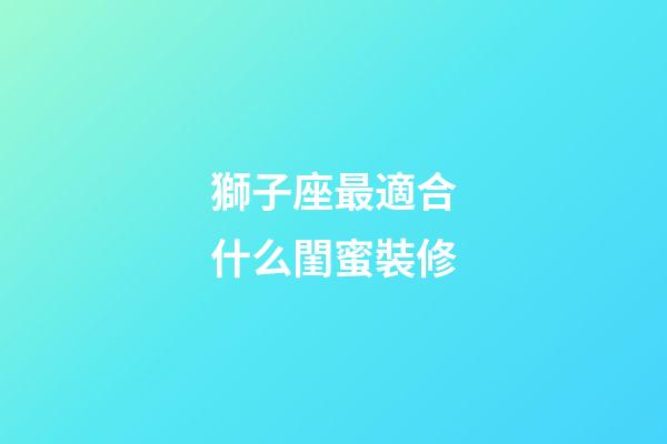 獅子座最適合什么閨蜜裝修-第1張-星座運勢-玄機派