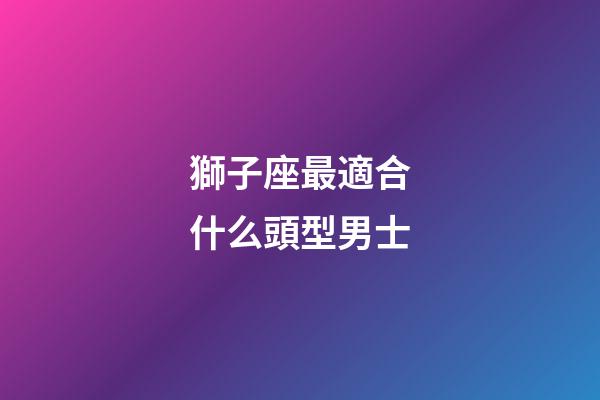 獅子座最適合什么頭型男士-第1張-星座運勢-玄機派