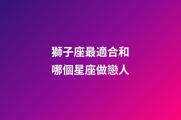 獅子座最適合和哪個星座做戀人-第1張-星座運勢-玄機派