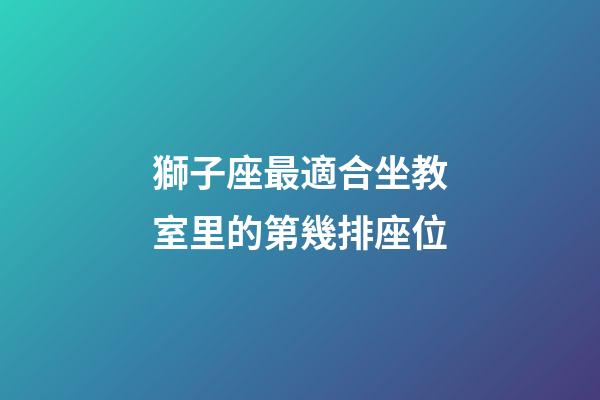 獅子座最適合坐教室里的第幾排座位-第1張-星座運勢-玄機派