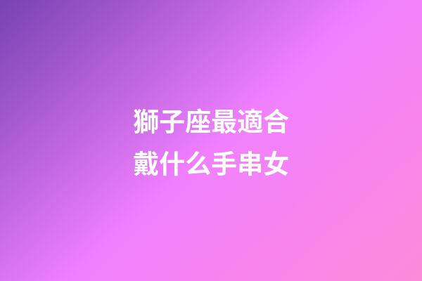 獅子座最適合戴什么手串女-第1張-星座運勢-玄機派