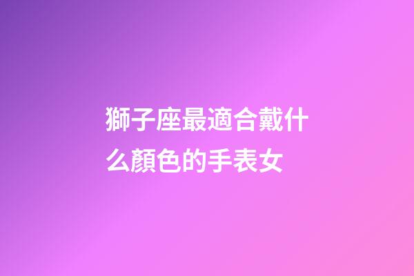 獅子座最適合戴什么顏色的手表女-第1張-星座運(yùn)勢-玄機(jī)派