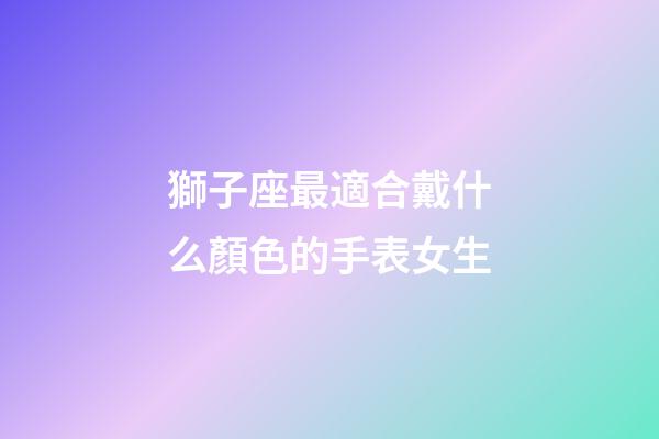 獅子座最適合戴什么顏色的手表女生-第1張-星座運勢-玄機派