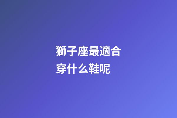 獅子座最適合穿什么鞋呢-第1張-星座運勢-玄機派
