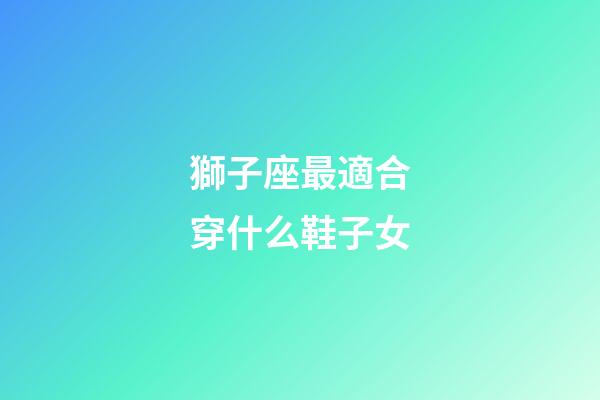 獅子座最適合穿什么鞋子女-第1張-星座運(yùn)勢(shì)-玄機(jī)派