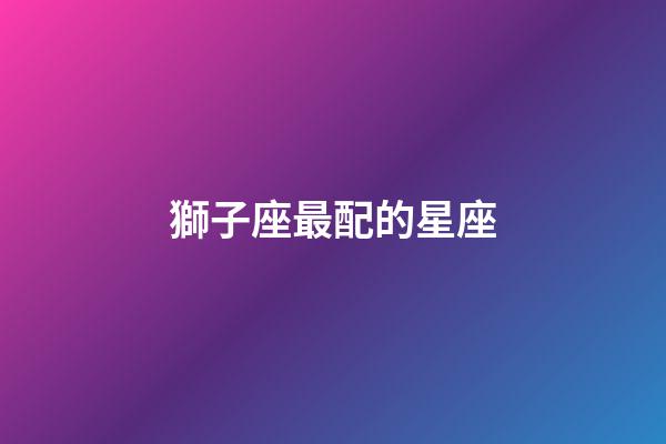 獅子座最配的星座（獅子座超愛哪個星座）-第1張-星座運勢-玄機派