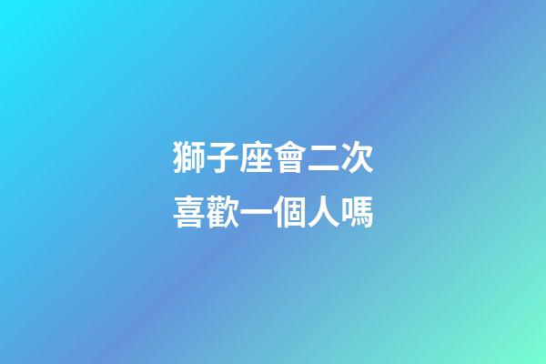 獅子座會二次喜歡一個人嗎-第1張-星座運勢-玄機派