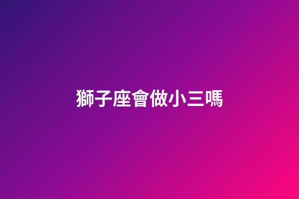 獅子座會做小三嗎-第1張-星座運勢-玄機派