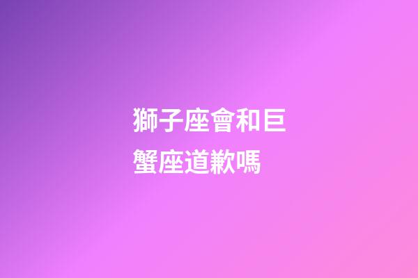 獅子座會和巨蟹座道歉嗎-第1張-星座運勢-玄機派