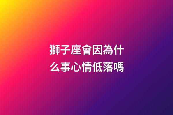 獅子座會因為什么事心情低落嗎-第1張-星座運勢-玄機派