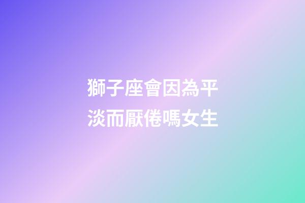 獅子座會因為平淡而厭倦嗎女生-第1張-星座運勢-玄機派