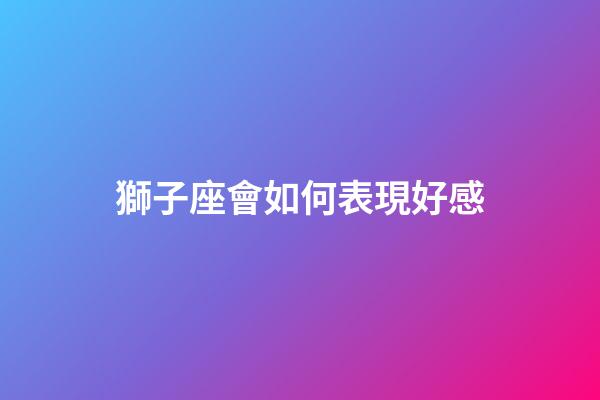 獅子座會如何表現好感-第1張-星座運勢-玄機派