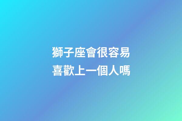 獅子座會很容易喜歡上一個人嗎-第1張-星座運勢-玄機派