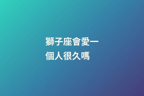 獅子座會愛一個人很久嗎-第1張-星座運勢-玄機派