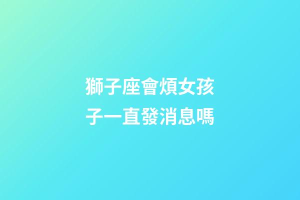 獅子座會煩女孩子一直發消息嗎-第1張-星座運勢-玄機派