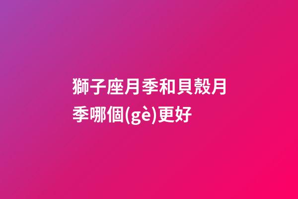 獅子座月季和貝殼月季哪個(gè)更好