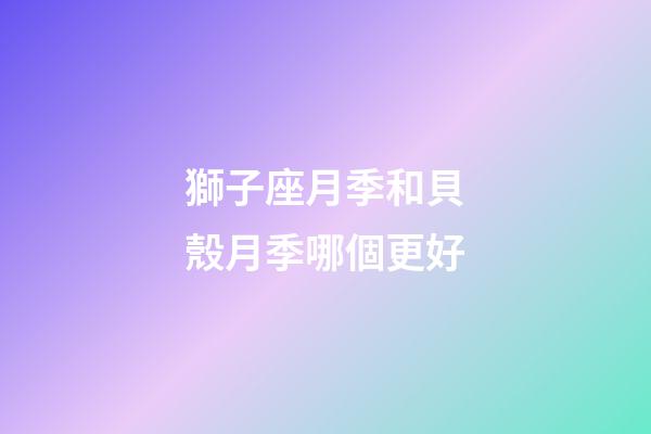 獅子座月季和貝殼月季哪個更好-第1張-星座運勢-玄機派