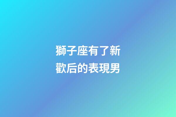 獅子座有了新歡后的表現男-第1張-星座運勢-玄機派