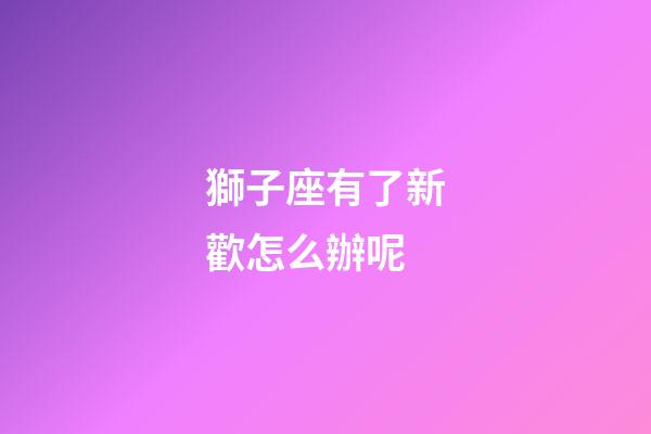 獅子座有了新歡怎么辦呢-第1張-星座運勢-玄機派