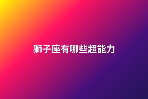 獅子座有哪些超能力-第1張-星座運勢-玄機派