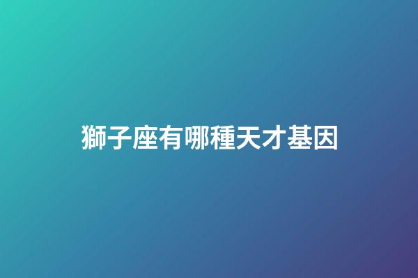 獅子座有哪種天才基因-第1張-星座運勢-玄機派