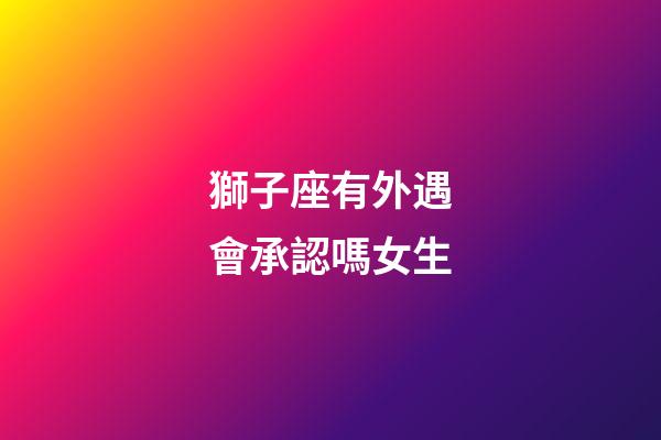 獅子座有外遇會承認嗎女生-第1張-星座運勢-玄機派
