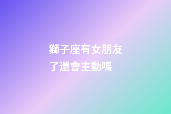 獅子座有女朋友了還會主動嗎-第1張-星座運勢-玄機派