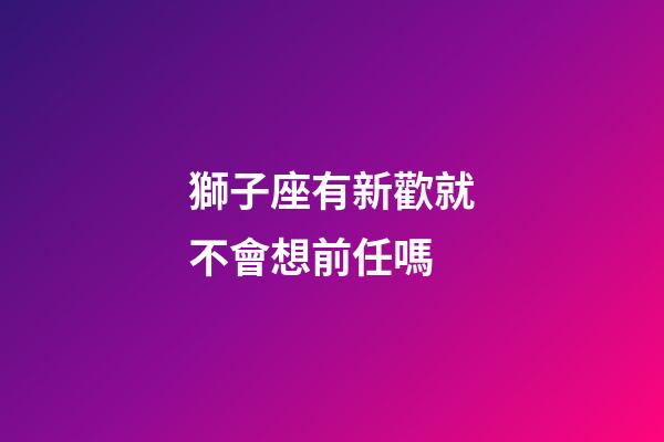 獅子座有新歡就不會想前任嗎-第1張-星座運勢-玄機派