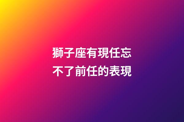 獅子座有現任忘不了前任的表現-第1張-星座運勢-玄機派