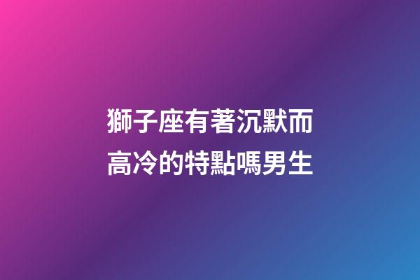 獅子座有著沉默而高冷的特點嗎男生-第1張-星座運勢-玄機派