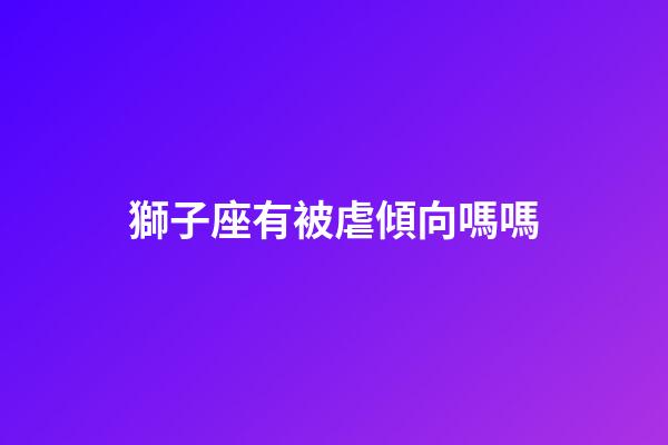 獅子座有被虐傾向嗎嗎-第1張-星座運勢-玄機派
