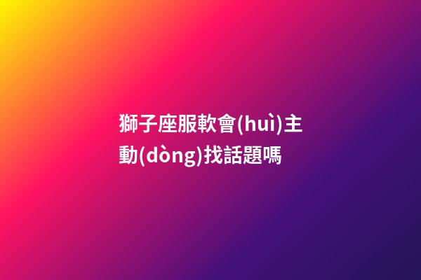 獅子座服軟會(huì)主動(dòng)找話題嗎-第1張-星座運(yùn)勢(shì)-玄機(jī)派