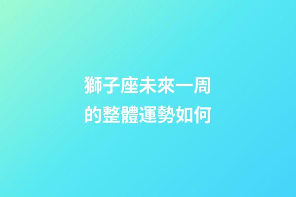 獅子座未來一周的整體運勢如何-第1張-星座運勢-玄機派