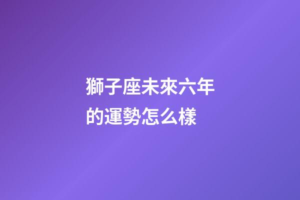 獅子座未來六年的運勢怎么樣-第1張-星座運勢-玄機派