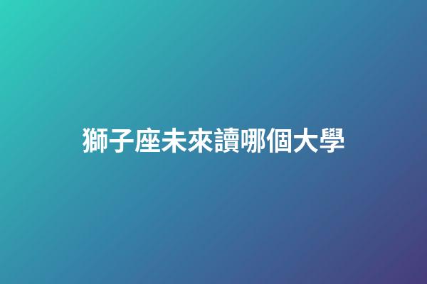 獅子座未來讀哪個大學-第1張-星座運勢-玄機派
