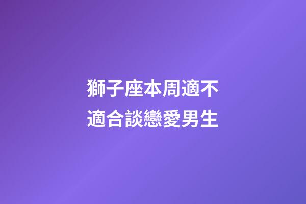 獅子座本周適不適合談戀愛男生-第1張-星座運勢-玄機派