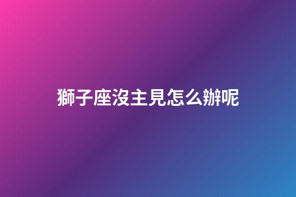 獅子座沒主見怎么辦呢-第1張-星座運勢-玄機派