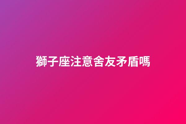 獅子座注意舍友矛盾嗎-第1張-星座運(yùn)勢(shì)-玄機(jī)派