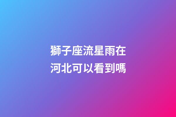 獅子座流星雨在河北可以看到嗎-第1張-星座運(yùn)勢(shì)-玄機(jī)派