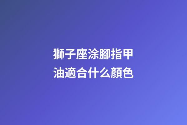 獅子座涂腳指甲油適合什么顏色-第1張-星座運勢-玄機派