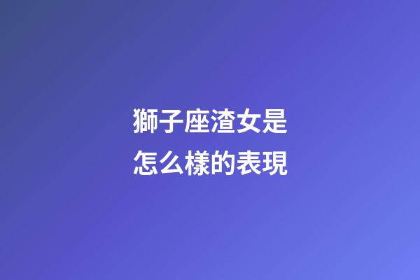 獅子座渣女是怎么樣的表現-第1張-星座運勢-玄機派