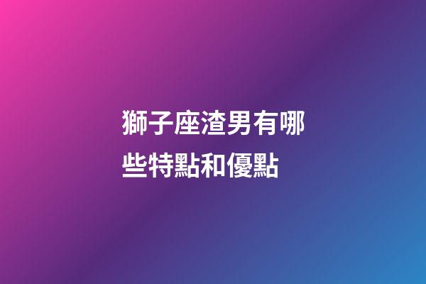 獅子座渣男有哪些特點和優點-第1張-星座運勢-玄機派