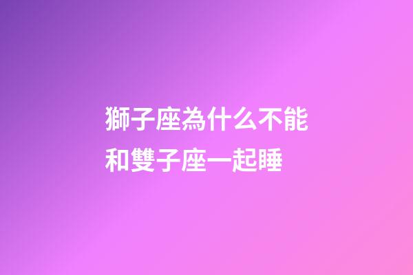 獅子座為什么不能和雙子座一起睡-第1張-星座運勢-玄機派