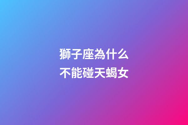 獅子座為什么不能碰天蝎女-第1張-星座運勢-玄機派