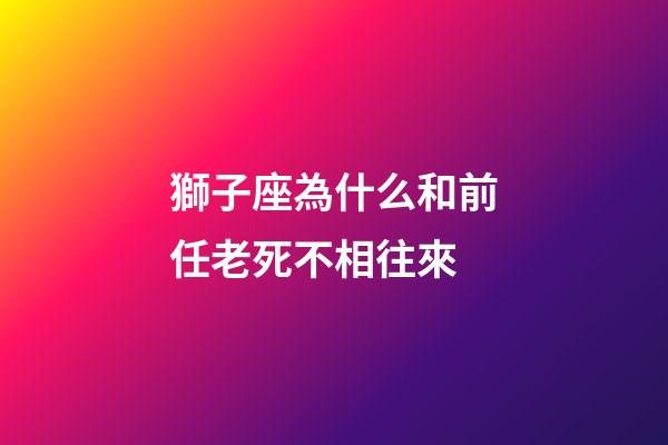 獅子座為什么和前任老死不相往來-第1張-星座運勢-玄機派