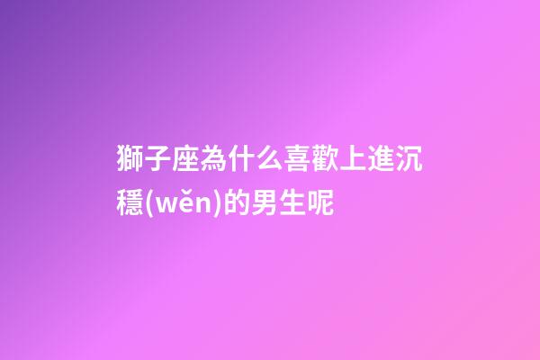 獅子座為什么喜歡上進沉穩(wěn)的男生呢-第1張-星座運勢-玄機派
