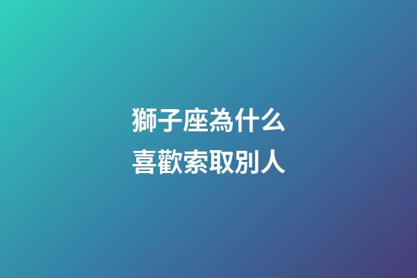 獅子座為什么喜歡索取別人-第1張-星座運勢-玄機派